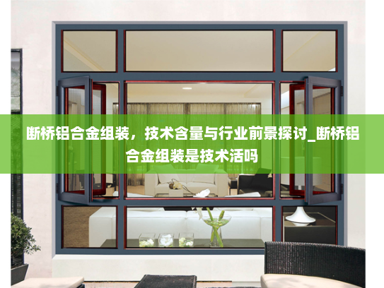 断桥铝合金组装，技术含量与行业前景探讨_断桥铝合金组装是技术活吗