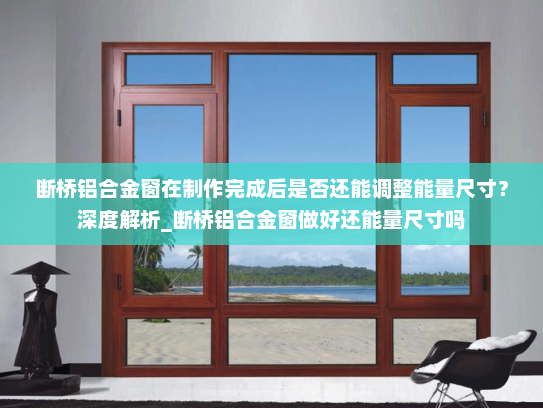 断桥铝合金窗在制作完成后是否还能调整能量尺寸？深度解析_断桥铝合金窗做好还能量尺寸吗