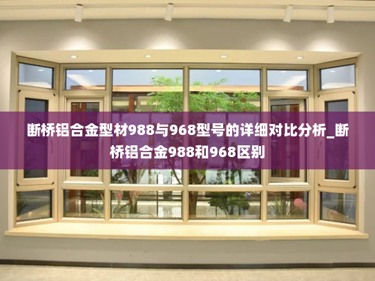 断桥铝合金型材988与968型号的详细对比分析_断桥铝合金988和968区别