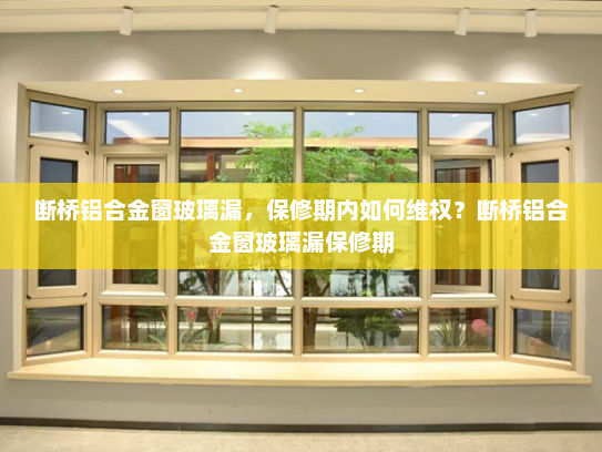 断桥铝合金窗玻璃漏，保修期内如何维权？断桥铝合金窗玻璃漏保修期