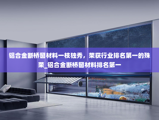 铝合金断桥窗材料一枝独秀，荣获行业排名第一的殊荣_铝合金断桥窗材料排名第一
