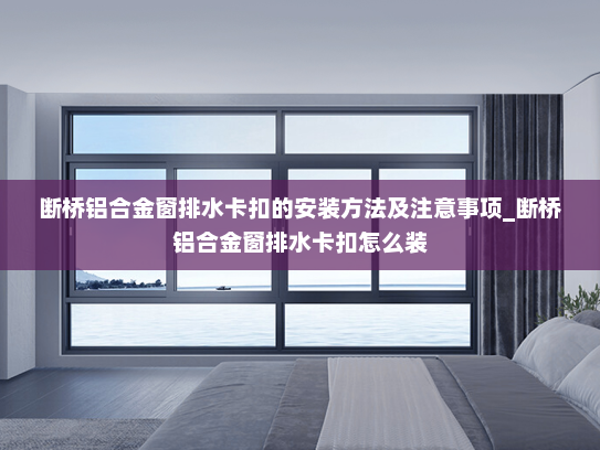 断桥铝合金窗排水卡扣的安装方法及注意事项_断桥铝合金窗排水卡扣怎么装
